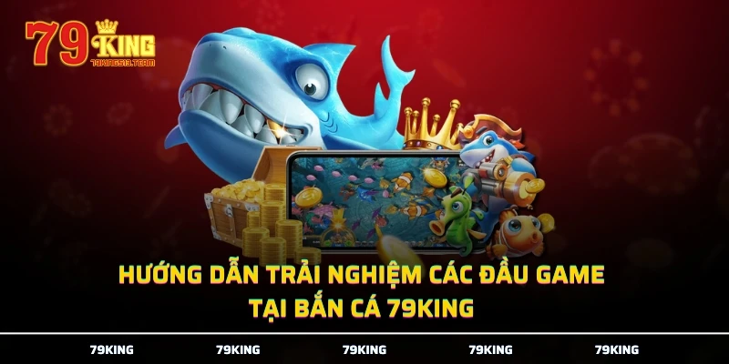 Hướng dẫn trải nghiệm các đầu game tại bắn cá 79KING